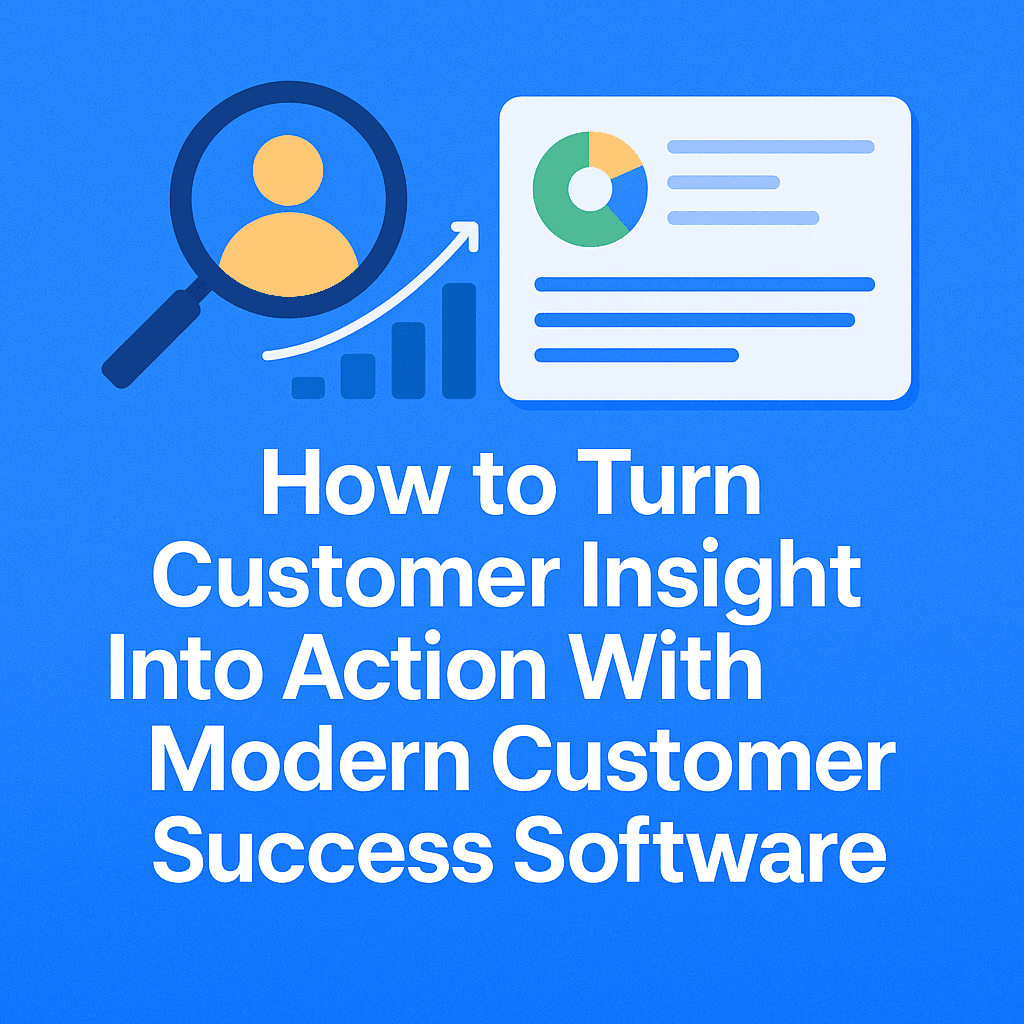 How to Turn Customer Insight Into Action With Modern Customer Success Software